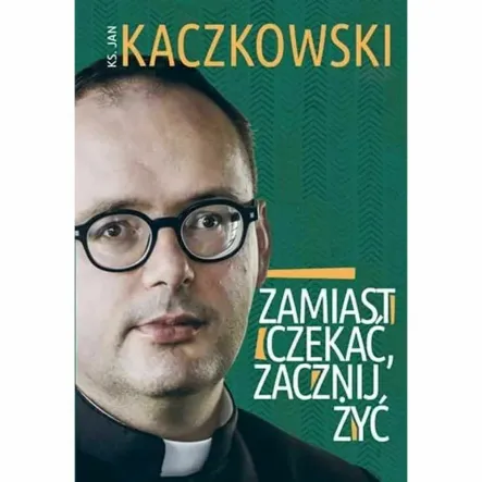 Książka: Zamiast Czekać, Zacznij Żyć - ks. Jan Kaczkowski