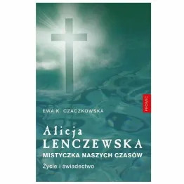 Książka: Alicja Lenczewska. Mistyczka Naszych Czasów. Życie i Świadectwo. - Ewa K.Czaczkowska